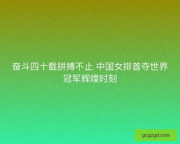 奋斗四十载拼搏不止 中国女排首夺世界冠军辉煌时刻