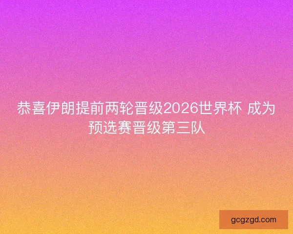 恭喜伊朗提前两轮晋级2026世界杯 成为预选赛晋级第三队