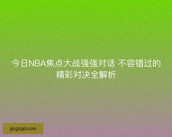 今日NBA焦点大战强强对话 不容错过的精彩对决全解析